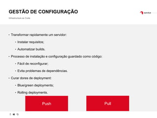 GESTÃO DE CONFIGURAÇÃO
Infrastructure as Code
‣ Transformar rapidamente um servidor:
‣ Instalar requisitos;
‣ Automatizar builds.
‣ Processo de instalação e configuração guardado como código:
‣ Fácil de reconfigurar;
‣ Evita problemas de dependências.
‣ Curar dores de deployment:
‣ Blue/green deployments;
‣ Rolling deployments.
Push Pull
 