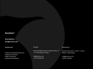 eurotux.com
linkedin.com/company/eurotux-sa
facebook.com/eurotux
twitter.com/eurotux
youtube.com/eurotuxsa
Portugal
Rua Irmãs Missionárias do Espírito Santo, 27
- 4715-340 Braga, Portugal
info@eurotux.com
+351 253 680 300
Moçambique
Avenida 24 de Julho n.º 2041, 1º andar
Maputo - Moçambique
info@eurotux.co.mz
+258 21 420 687
Questões?
Diana Martins
dsm@eurotux.com
 