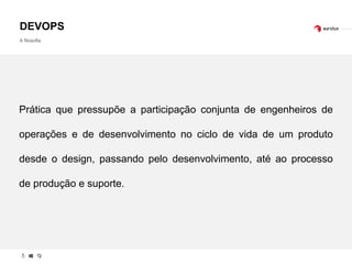 DEVOPS
A filosofia
Prática que pressupõe a participação conjunta de engenheiros de
operações e de desenvolvimento no ciclo de vida de um produto
desde o design, passando pelo desenvolvimento, até ao processo
de produção e suporte.
 