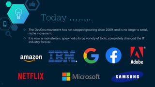 Today ……..
◇ The DevOps movement has not stopped growing since 2009, and is no longer a small,
niche movement.
◇ It is now a mainstream, spawned a large variety of tools, completely changed the IT
industry forever.
7
 