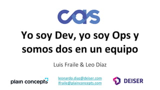 Yo soy Dev, yo soy Ops y
somos dos en un equipo
Luis Fraile & Leo Díaz
leonardo.diaz@deiser.com
lfraile@plainconcepts.com
 