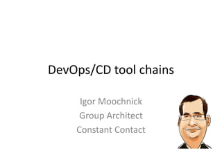 DevOps/CD tool chains 
Igor Moochnick 
Group Architect 
Constant Contact 
 