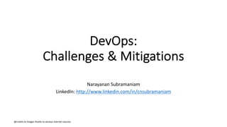 DevOps:
Challenges & Mitigations
Narayanan Subramaniam
LinkedIn: http://www.linkedin.com/in/cnsubramaniam
@credits to images thanks to various internet sources
 