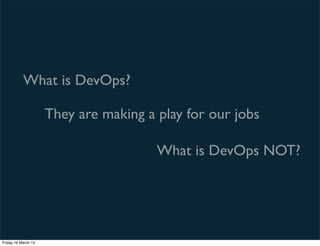 What is DevOps?

                     They are making a play for our jobs

                                       What is DevOps NOT?




Friday 16 March 12
 