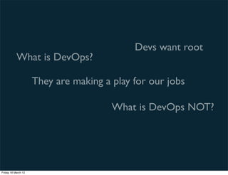 Devs want root
           What is DevOps?

                     They are making a play for our jobs

                                       What is DevOps NOT?




Friday 16 March 12
 