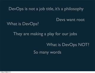 DevOps is not a job title, it’s a philosophy

                                            Devs want root
           What is DevOps?

                     They are making a play for our jobs

                                       What is DevOps NOT?
                                So many words



Friday 16 March 12
 