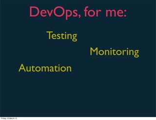 DevOps, for me:
                          Testing
                                    Monitoring
                     Automation



Friday 16 March 12
 