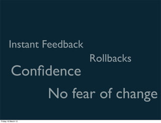 Instant Feedback
                           Rollbacks
          Conﬁdence
                     No fear of change
Friday 16 March 12
 
