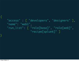 {
              "access" : [ "developers", "designers" ],
              "name": "web1",
              "run_list": [ "role[base]", "role[web]",
                            "recipe[splunk]" ]
}




Friday 16 March 12
 