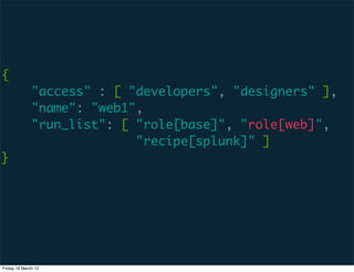 {
              "access" : [ "developers", "designers" ],
              "name": "web1",
              "run_list": [ "role[base]", "role[web]",
                            "recipe[splunk]" ]
}




Friday 16 March 12
 