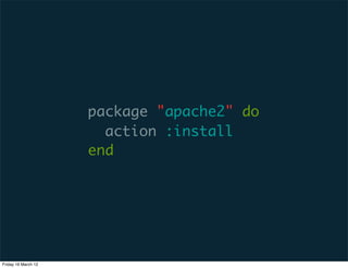 package "apache2" do
                       action :install
                     end




Friday 16 March 12
 