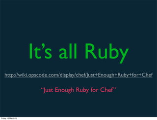It’s all Ruby
   http://wiki.opscode.com/display/chef/Just+Enough+Ruby+for+Chef

                      “Just Enough Ruby for Chef”



Friday 16 March 12
 
