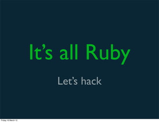 It’s all Ruby
                        Let’s hack


Friday 16 March 12
 
