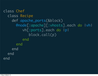 class Chef
      class Recipe
        def apache_ports(&block)
          @node[:apache][:vhosts].each do |vh|
              vh[:ports].each do |p|
                 block.call(p)
             end
          end
        end
      end
    end



Friday 16 March 12
 