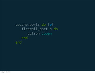 apache_ports do |p|
                         firewall_port p do
                             action :open
                         end
                     end




Friday 16 March 12
 