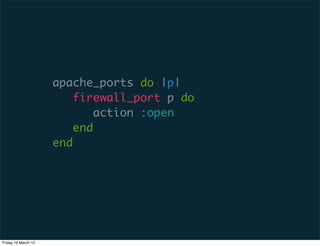 apache_ports do |p|
                         firewall_port p do
                             action :open
                         end
                     end




Friday 16 March 12
 