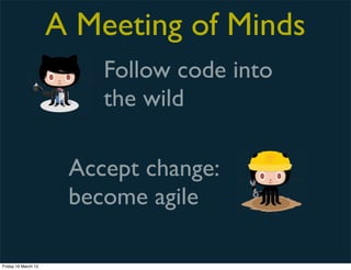A Meeting of Minds
                         Follow code into
                         the wild

                      Accept change:
                      become agile

Friday 16 March 12
 