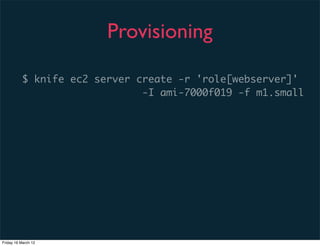 Provisioning

          $ knife ec2 server create -r 'role[webserver]'
                              -I ami-7000f019 -f m1.small




Friday 16 March 12
 