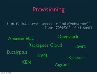 Provisioning

          $ knife ec2 server create -r 'role[webserver]'
                              -I ami-7000f019 -f m1.small


            Amazon EC2               Openstack
                      Rackspace Cloud       libvirt
           Eucalyptus
                          KVM            Kickstart
                  XEN             Vagrant
Friday 16 March 12
 