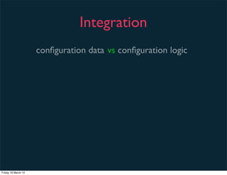 Integration
                     conﬁguration data vs conﬁguration logic




Friday 16 March 12
 