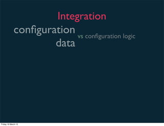 Integration
             conﬁguration vs conﬁguration logic
                     data




Friday 16 March 12
 