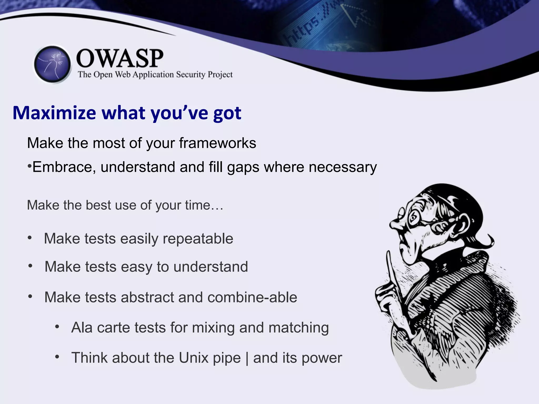 Maximize what you’ve got
Make the most of your frameworks
•Embrace, understand and fill gaps where necessary
Make the best use of your time…
• Make tests easily repeatable
• Make tests easy to understand
• Make tests abstract and combine-able
• Ala carte tests for mixing and matching
• Think about the Unix pipe | and its power
 