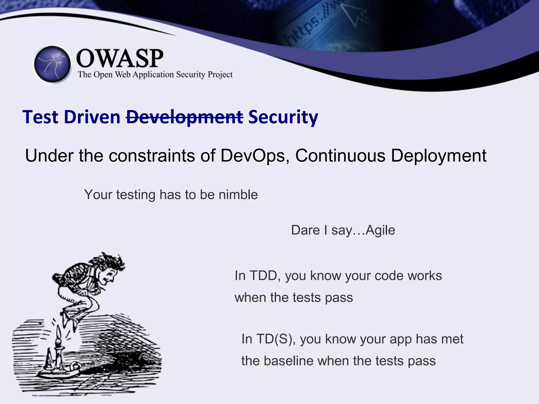 Under the constraints of DevOps, Continuous Deployment
Your testing has to be nimble
Dare I say…Agile
In TDD, you know your code works
when the tests pass
In TD(S), you know your app has met
the baseline when the tests pass
Test Driven Development Security
 