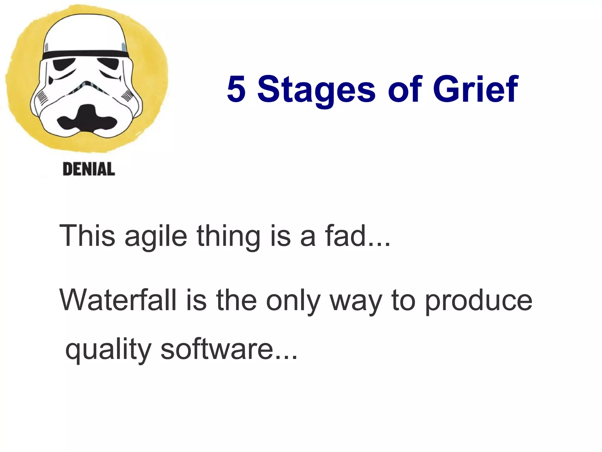 5 Stages of Grief
This agile thing is a fad...
Waterfall is the only way to produce
quality software...
 