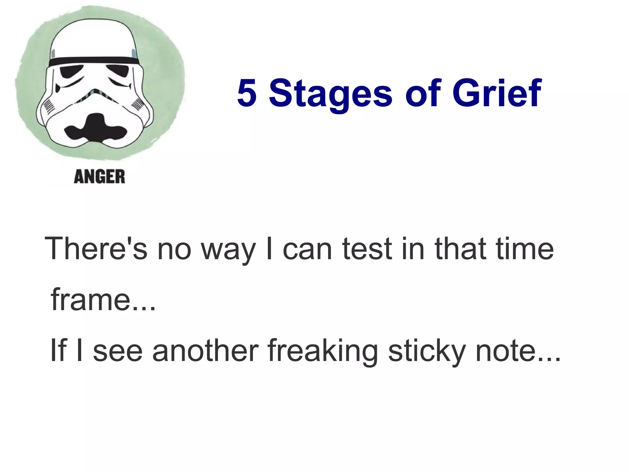 5 Stages of Grief
There's no way I can test in that time
frame...
If I see another freaking sticky note...
 
