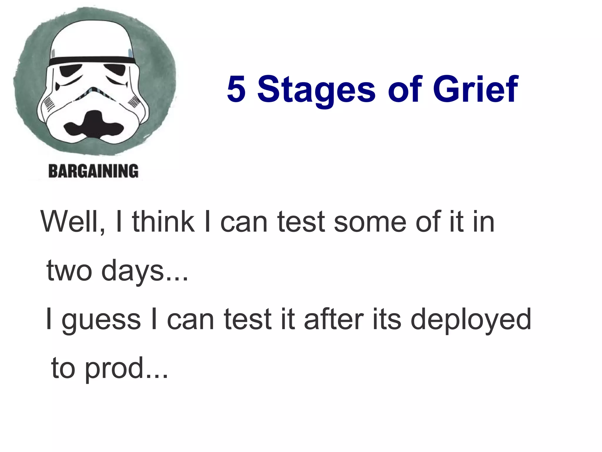 5 Stages of Grief
Well, I think I can test some of it in
two days...
I guess I can test it after its deployed
to prod...
 
