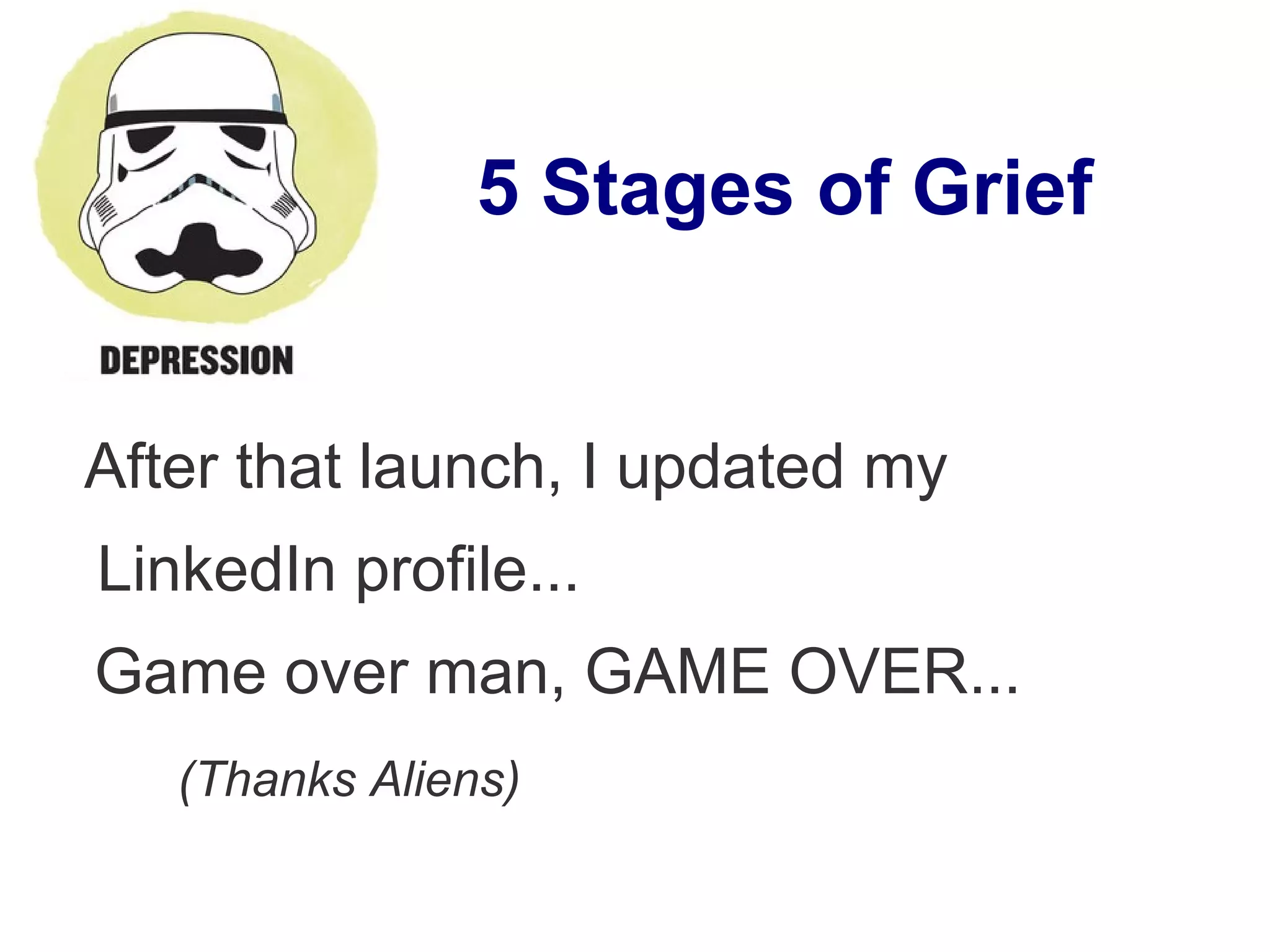 5 Stages of Grief
After that launch, I updated my
LinkedIn profile...
Game over man, GAME OVER...
(Thanks Aliens)
 