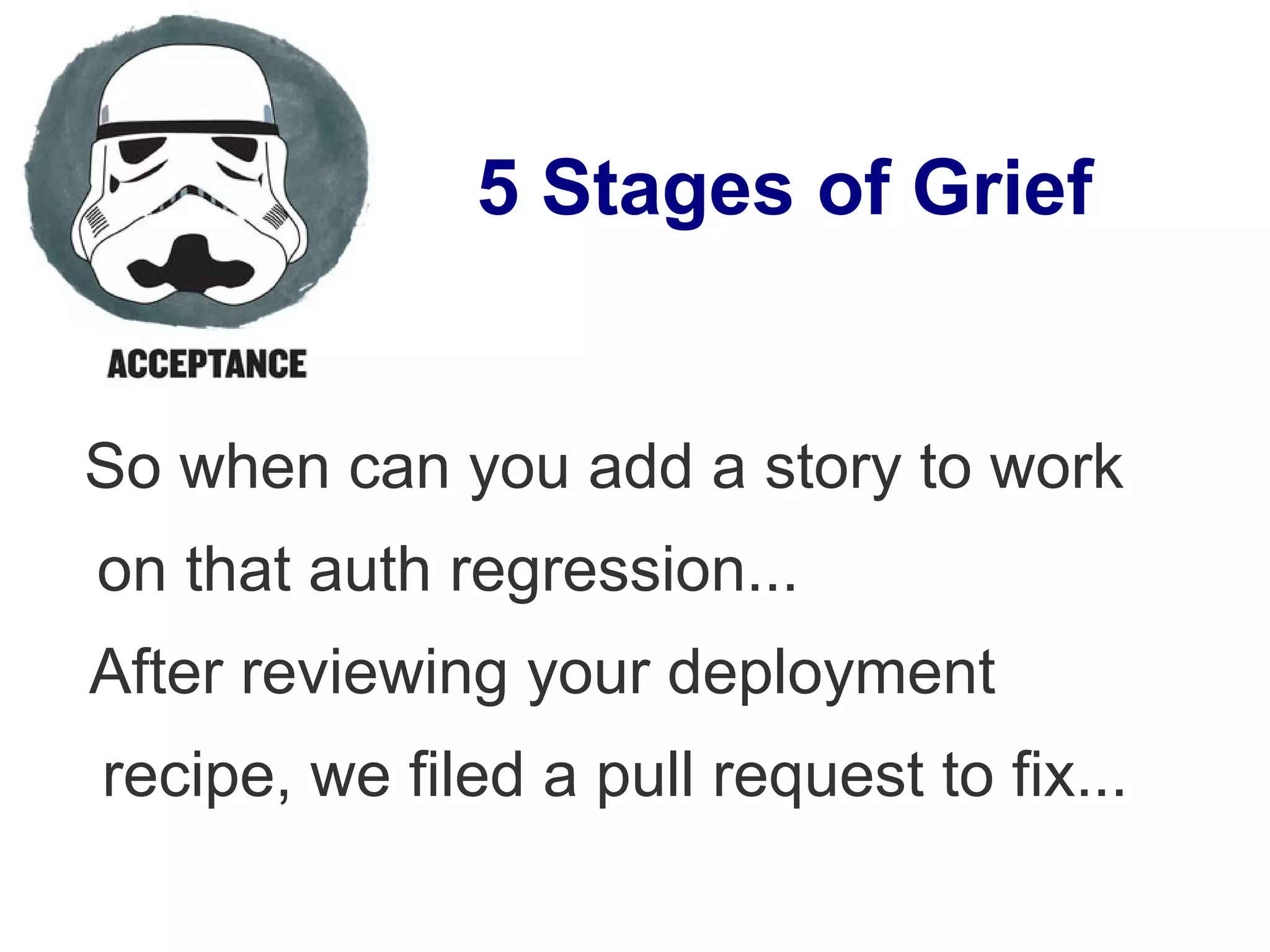 5 Stages of Grief
So when can you add a story to work
on that auth regression...
After reviewing your deployment
recipe, we filed a pull request to fix...
 