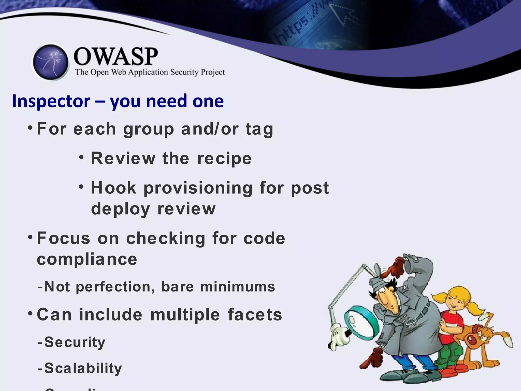 Inspector – you need one
• For each group and/or tag
• Review the recipe
• Hook provisioning for post
deploy review
• Focus on checking for code
compliance
-Not perfection, bare minimums
• Can include multiple facets
-Security
-Scalability
 