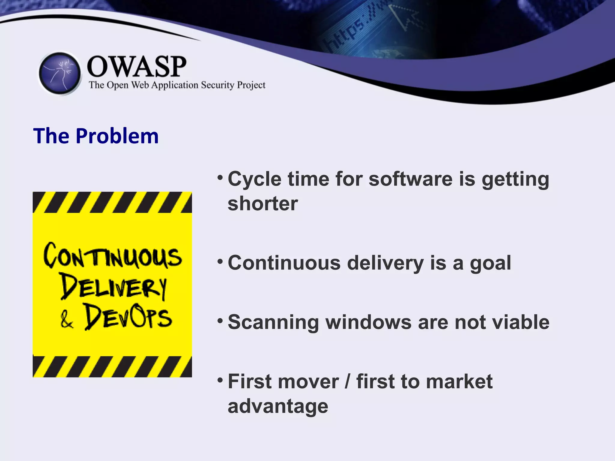 • Cycle time for software is getting
shorter
• Continuous delivery is a goal
• Scanning windows are not viable
• First mover / first to market
advantage
The Problem
 