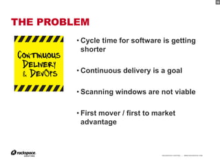 10




THE PROBLEM
         • Cycle time for software is getting
           shorter

         • Continuous delivery is a goal

         • Scanning windows are not viable

         • First mover / first to market
           advantage



                                   RACKSPACE® HOSTING   |   WWW.RACKSPACE.COM
                                                                                10
 
