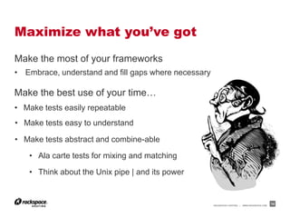 Maximize what you’ve got
Make the most of your frameworks
• Embrace, understand and fill gaps where necessary

Make the best use of your time…
• Make tests easily repeatable
• Make tests easy to understand

• Make tests abstract and combine-able

   • Ala carte tests for mixing and matching

   • Think about the Unix pipe | and its power


                                                      RACKSPACE® HOSTING   |   WWW.RACKSPACE.COM
                                                                                                   14
 