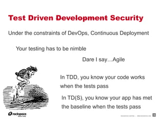 Test Driven Development Security
Under the constraints of DevOps, Continuous Deployment

  Your testing has to be nimble
                             Dare I say…Agile


                    In TDD, you know your code works
                    when the tests pass

                    In TD(S), you know your app has met
                    the baseline when the tests pass
                                           RACKSPACE® HOSTING   |   WWW.RACKSPACE.COM
                                                                                        15
 