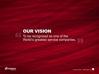 OUR VISION
To be recognized as one of the
World’s greatest service companies.




                                 RACKSPACE® HOSTING   |   WWW.RACKSPACE.COM
                                                                              4
 