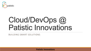 Cloud/DevOps @
Patistic Innovations
BUILDING SMART SOLUTIONS
Patistic Innovations
 