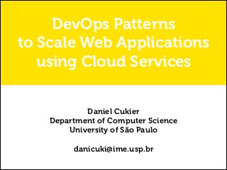DevOps Patterns
to Scale Web Applications
using Cloud Services
Daniel Cukier
Department of Computer Science
University of São Paulo
!

danicuki@ime.usp.br

 