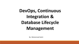 DevOps, Continuous
Integration &
Database Lifecycle
Management
By : Muhammad Hashir
 