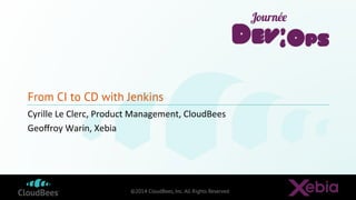 ©2014 CloudBees, Inc. All Rights Reserved
From CI to CD with Jenkins
Cyrille	
  Le	
  Clerc,	
  Product	
  Management,	
  CloudBees	
  
Geoﬀroy	
  Warin,	
  Xebia	
  
 