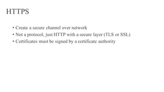 HTTPS
• Create a secure channel over network
• Not a protocol, just HTTP with a secure layer (TLS or SSL)
• Certificates must be signed by a certificate authority
 