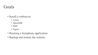 Goals
• Install a webserver
• Linux
• MariaDB
• PHP
• Nginx
• Running a Symphony application
• Backup and restore the website
 
