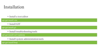 Installation
• Install a text editor
• Install GIT
• Install troubleshooting tools
• Install system administration tools
apt-get install vim
apt-get install git
apt-get install curl tcpdump
apt-get install htop
 