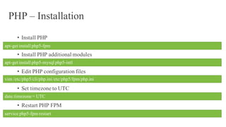 PHP – Installation
• Install PHP
• Install PHP additional modules
• Edit PHP configuration files
• Set timezone to UTC
• Restart PHP FPM
apt-get install php5-fpm
apt-get install php5-mysql php5-intl
vim /etc/php5/cli/php.ini/etc/php5/fpm/php.ini
date.timezone = UTC
service php5-fpm restart
 