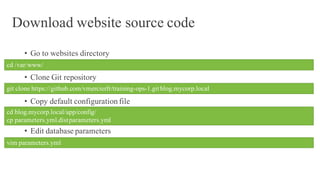 Download website source code
• Go to websites directory
• Clone Git repository
• Copy default configuration file
• Edit database parameters
cd /var/www/
git clone https://github.com/vmercierfr/training-ops-1.gitblog.mycorp.local
cd blog.mycorp.local/app/config/
cp parameters.yml.distparameters.yml
vim parameters.yml
 