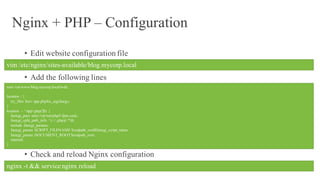 Nginx + PHP – Configuration
• Edit website configuration file
• Add the following lines
• Check and reload Nginx configuration
vim /etc/nginx/sites-available/blog.mycorp.local
root /var/www/blog.mycorp.local/web;
location / {
try_files $uri /app.php$is_args$args;
}
location ~ ^/app.php(/|$) {
fastcgi_pass unix:/var/run/php5-fpm.sock;
fastcgi_split_path_info ^(.+.php)(/.*)$;
include fastcgi_params;
fastcgi_param SCRIPT_FILENAME $realpath_root$fastcgi_script_name;
fastcgi_param DOCUMENT_ROOT$realpath_root;
internal;
}
nginx -t && service nginx reload
 