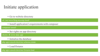 Initiate application
• Go to website directory
• Install application’s requirements with composer
• Set rights on app directory
• Initialize the database
• Load fixtures
cd /var/www/blog.mycorp.local/
composer install
chown -R www-data app
php app/console doctrine:schema:create
php app/console doctrine:fixtures:load
 