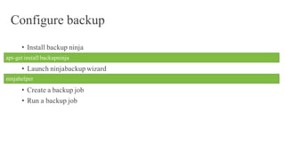Configure backup
• Install backup ninja
• Launch ninjabackup wizard
• Create a backup job
• Run a backup job
apt-get install backupninja
ninjahelper
 